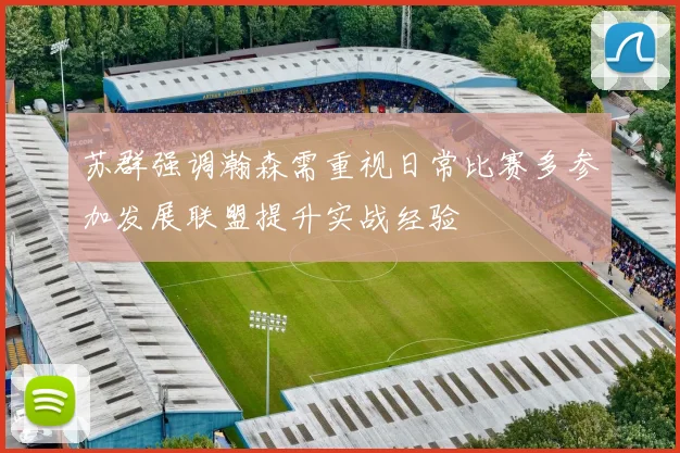 苏群强调瀚森需重视日常比赛多参加发展联盟提升实战经验