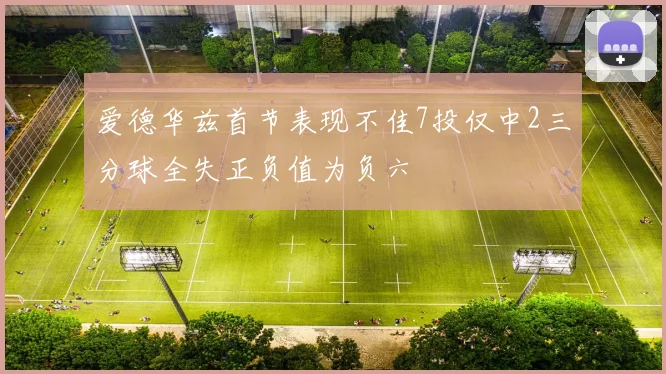 爱德华兹首节表现不佳7投仅中2三分球全失正负值为负六
