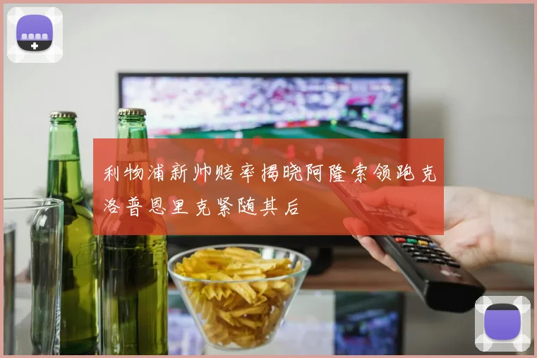 利物浦新帅赔率揭晓阿隆索领跑克洛普恩里克紧随其后