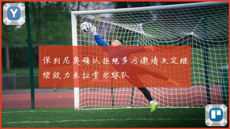 保利尼奥确认拒绝多方邀请决定继续效力米拉索尔球队