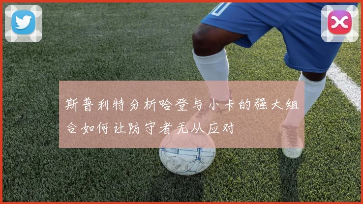 斯普利特分析哈登与小卡的强大组合如何让防守者无从应对