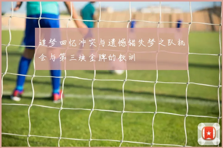 追梦回忆冲突与遗憾错失梦之队机会与第三块金牌的教训