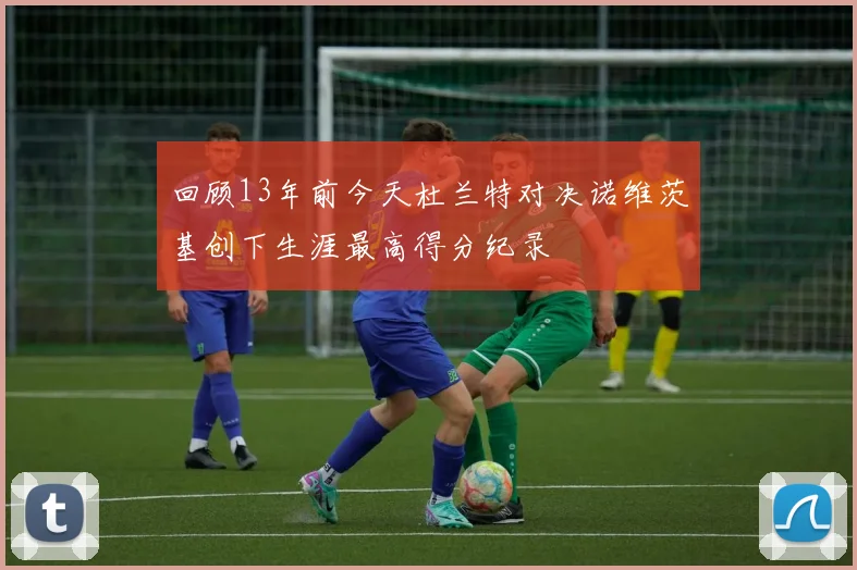 回顾13年前今天杜兰特对决诺维茨基创下生涯最高得分纪录