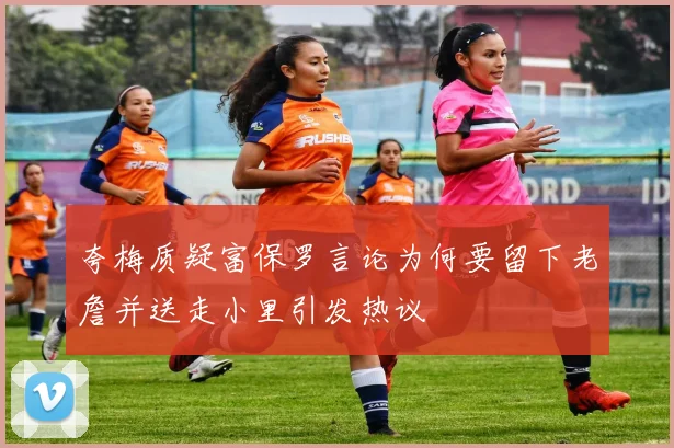 夸梅质疑富保罗言论为何要留下老詹并送走小里引发热议