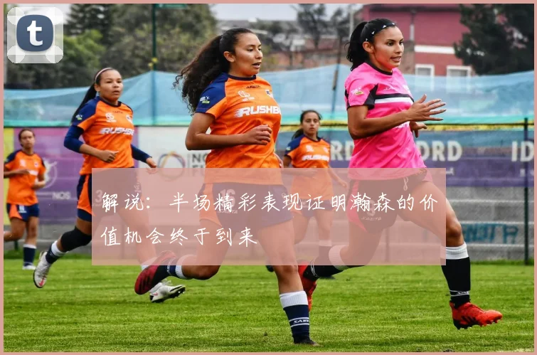 解说：半场精彩表现证明瀚森的价值机会终于到来