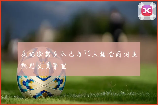 美记透露多队已与76人接洽商讨麦凯恩交易事宜