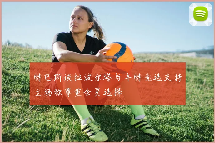 特巴斯谈拉波尔塔与丰特竞选支持立场称尊重会员选择