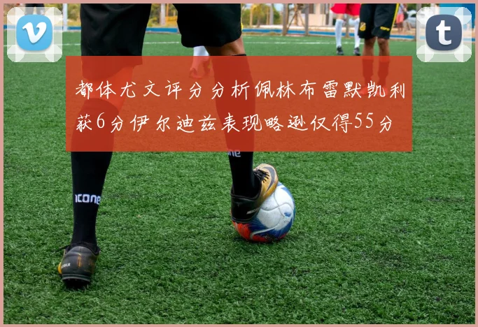 都体尤文评分分析佩林布雷默凯利获6分伊尔迪兹表现略逊仅得55分