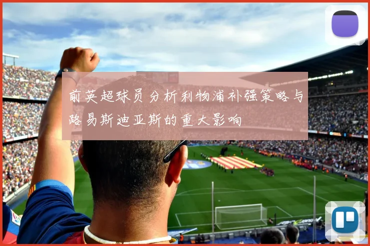 前英超球员分析利物浦补强策略与路易斯迪亚斯的重大影响