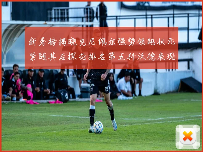 新秀榜揭晓克尼佩尔强势领跑状元紧随其后探花排名第五科沃德表现抢眼位列第三