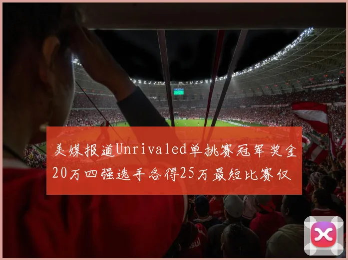美媒报道Unrivaled单挑赛冠军奖金20万四强选手各得25万最短比赛仅15分钟结束