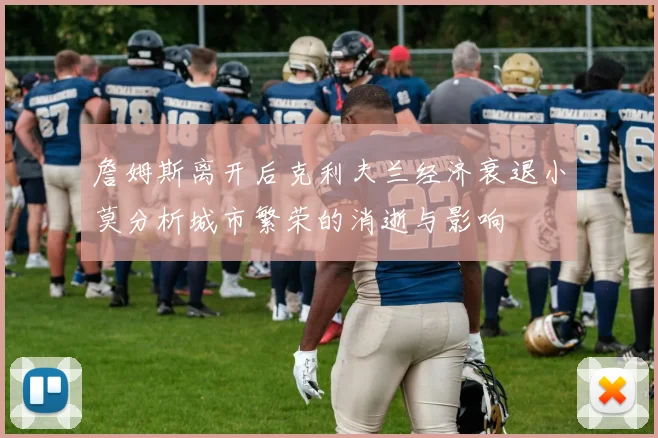 詹姆斯离开后克利夫兰经济衰退小莫分析城市繁荣的消逝与影响