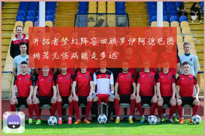 开拓者梦幻阵容回顾罗伊阿德巴图姆若无伤病能走多远