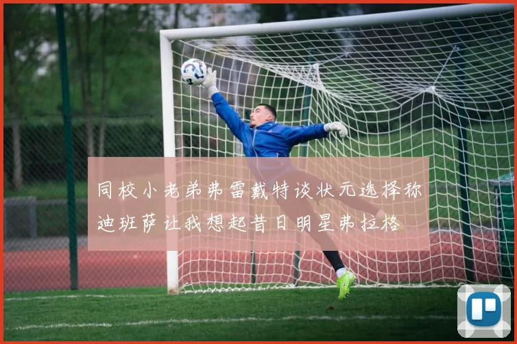 同校小老弟弗雷戴特谈状元选择称迪班萨让我想起昔日明星弗拉格