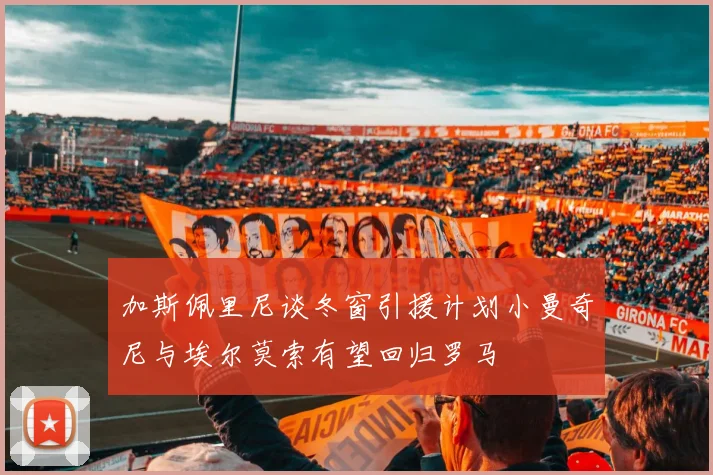 加斯佩里尼谈冬窗引援计划小曼奇尼与埃尔莫索有望回归罗马