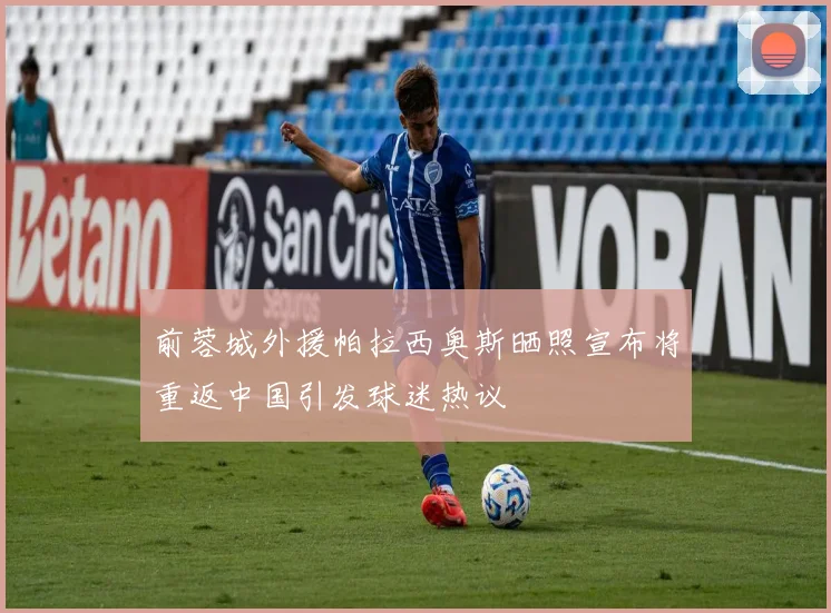 前蓉城外援帕拉西奥斯晒照宣布将重返中国引发球迷热议